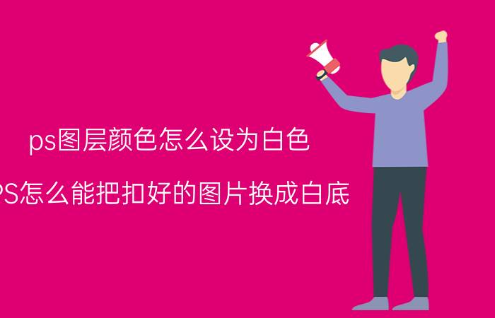 ps图层颜色怎么设为白色 PS怎么能把扣好的图片换成白底？